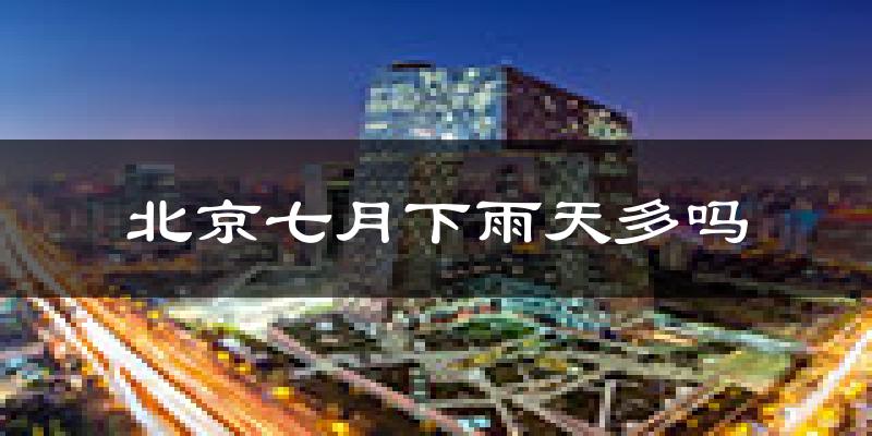 北京七月下雨天多吗?北京7月份降雨量多少?