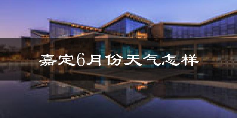 嘉定6月份天气怎样?嘉定六月热不热?