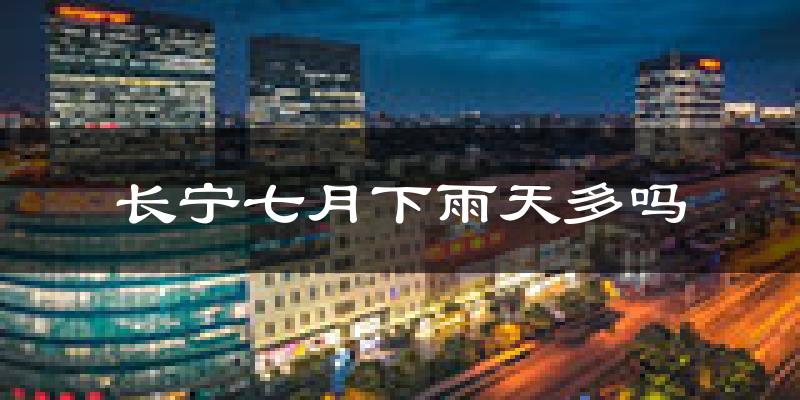 长宁七月下雨天多吗?长宁7月份降雨量多少?