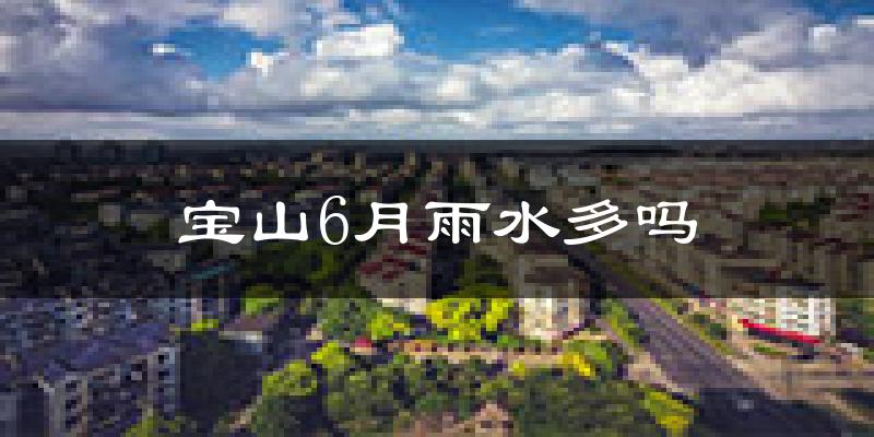 宝山6月雨水多吗?