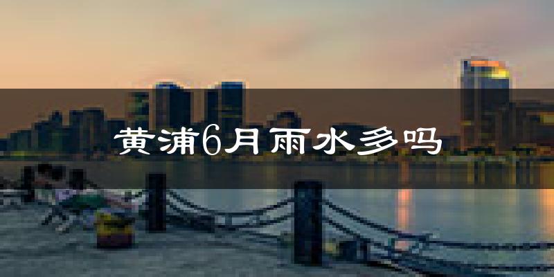黄浦6月雨水多吗?