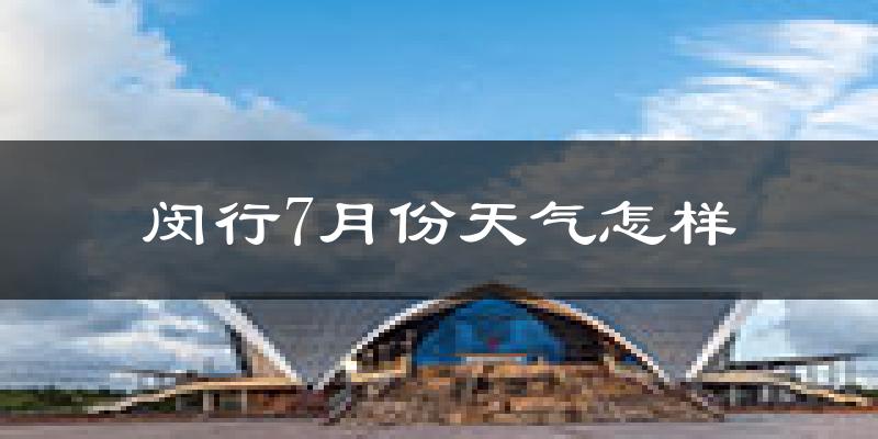 闵行7月份天气怎样?闵行七月热不热?