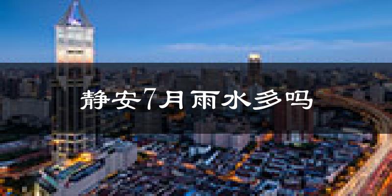 静安7月雨水多吗?