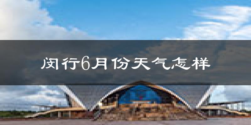 闵行6月份天气怎样?闵行六月热不热?