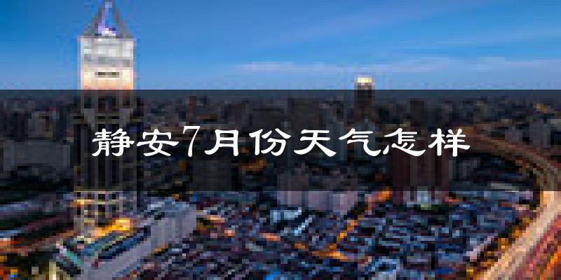 静安7月份天气怎样?静安七月热吗?