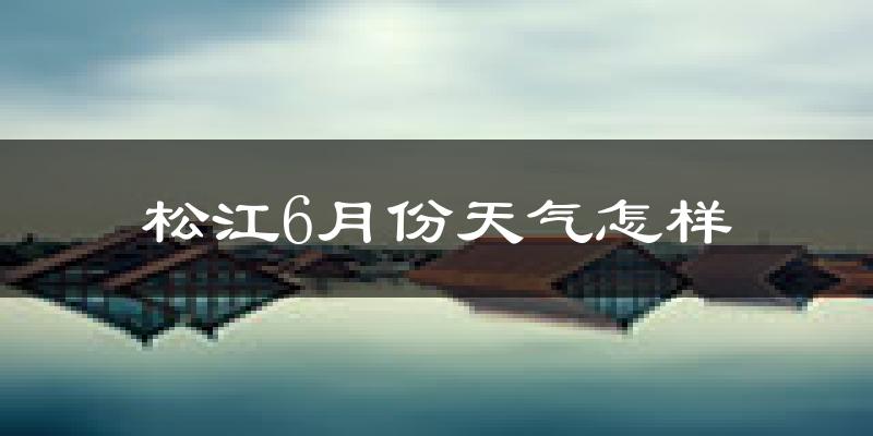 松江6月份天气怎样?松江六月热吗?