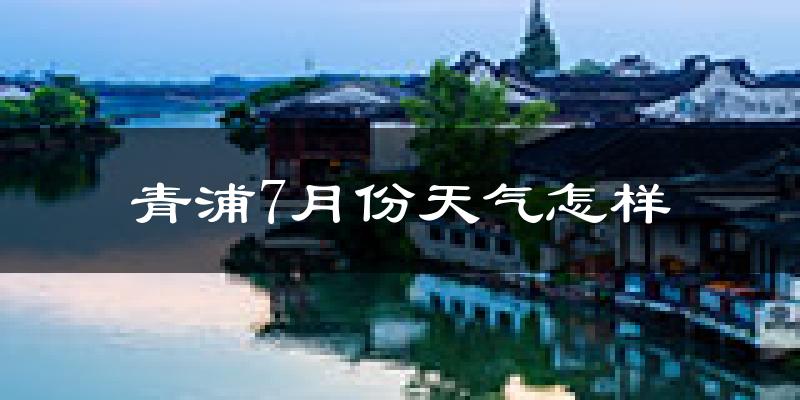 青浦7月份天气怎样?青浦七月热不热?