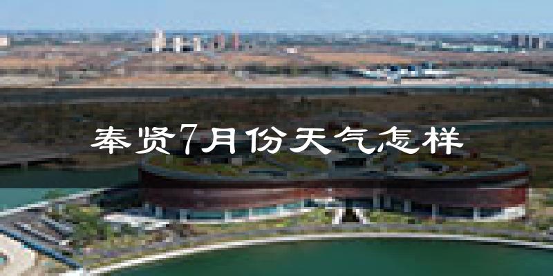 奉贤7月份天气怎样?奉贤七月热吗?