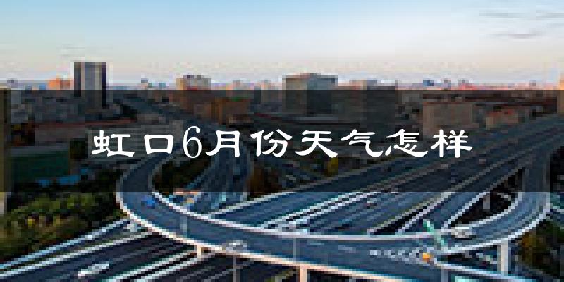 虹口6月份天气怎样?虹口六月热不热?