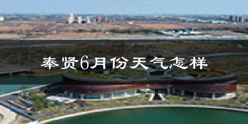 奉贤6月份天气怎样?奉贤六月热不热?