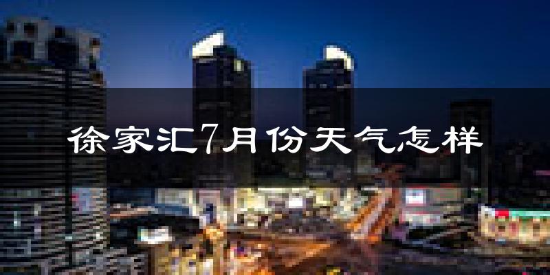 徐家汇7月份天气怎样?徐家汇七月热吗?
