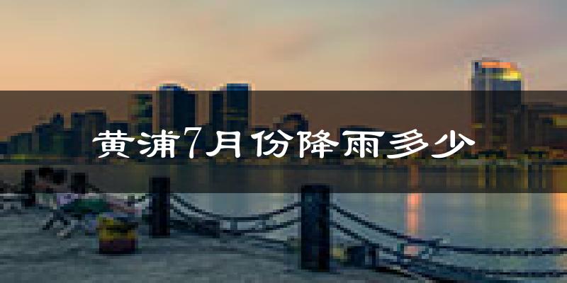 黄浦7月份降雨多少?