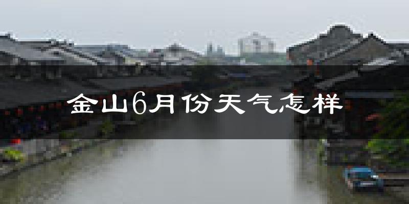 金山6月份天气怎样?金山六月热吗?
