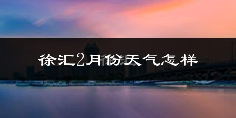 徐汇2月份天气怎样?徐汇二月冷吗?