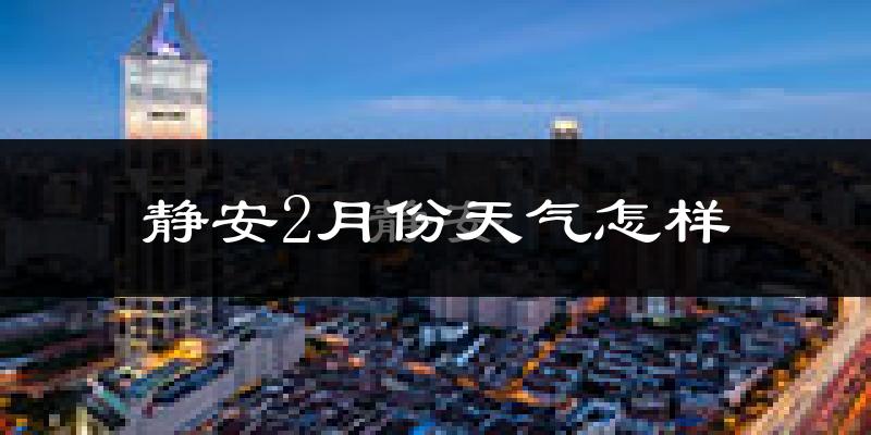 静安2月份天气怎样?静安二月冷吗?