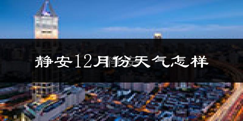 静安12月份天气怎样?静安十二月冷不冷?