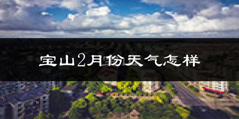 宝山2月份天气怎样?宝山二月冷不冷?