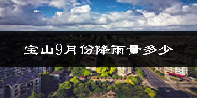 宝山9月份降雨量多少?宝山九月下雨多吗?