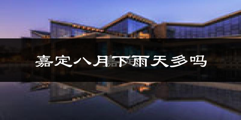 嘉定八月下雨天多吗?嘉定8月份降雨量多少?