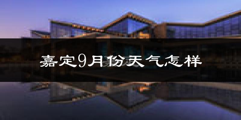 嘉定9月份天气怎样?嘉定九月热吗?