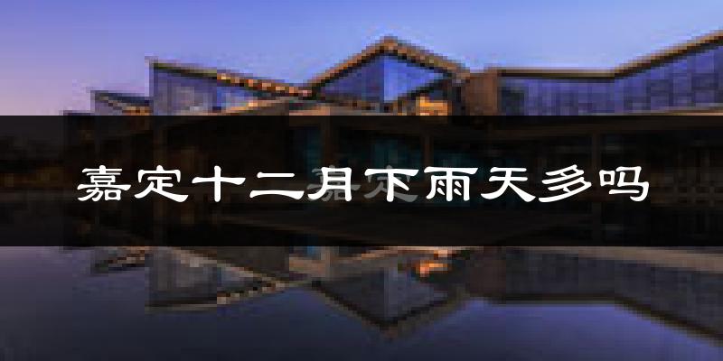 嘉定十二月下雨天多吗?嘉定12月份降雨量多少?