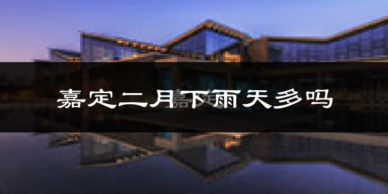 嘉定二月下雨天多吗?嘉定2月份降雨量多少?