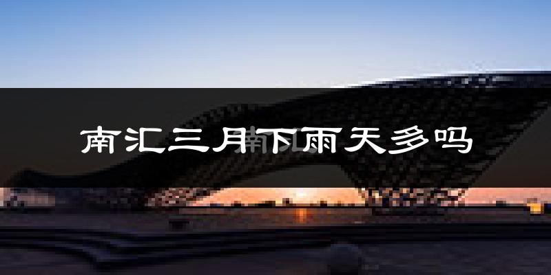 南汇三月下雨天多吗?南汇3月份降雨量多少?