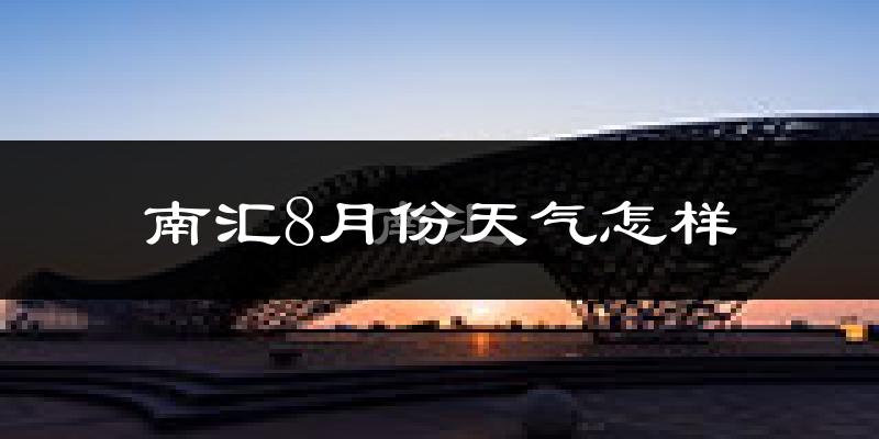 南汇8月份天气怎样?南汇八月热吗?