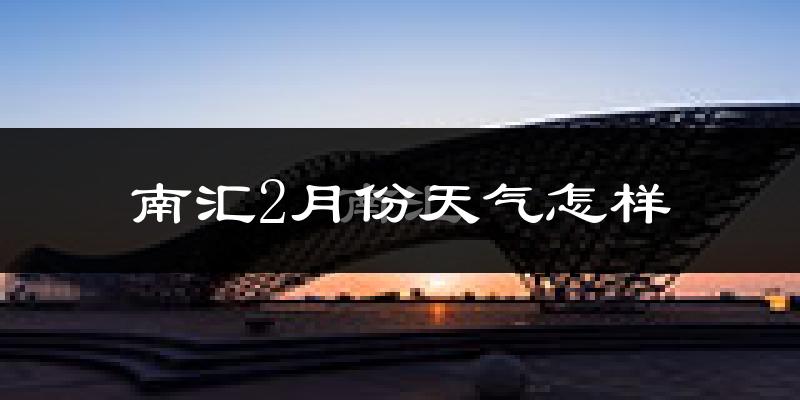 南汇2月份天气怎样?南汇二月冷吗?
