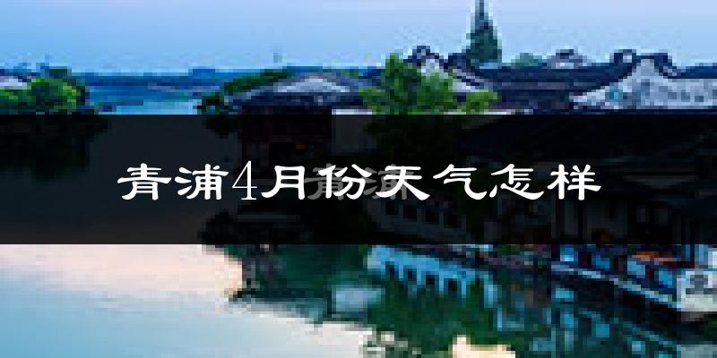 青浦4月份天气怎样?青浦四月冷吗?
