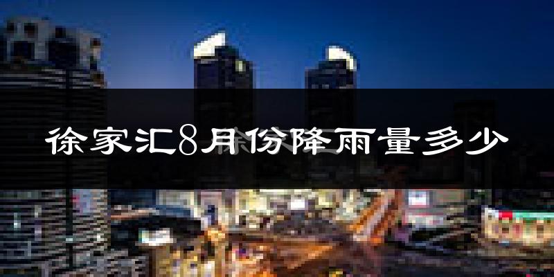 徐家汇8月份降雨量多少?徐家汇八月下雨多吗?