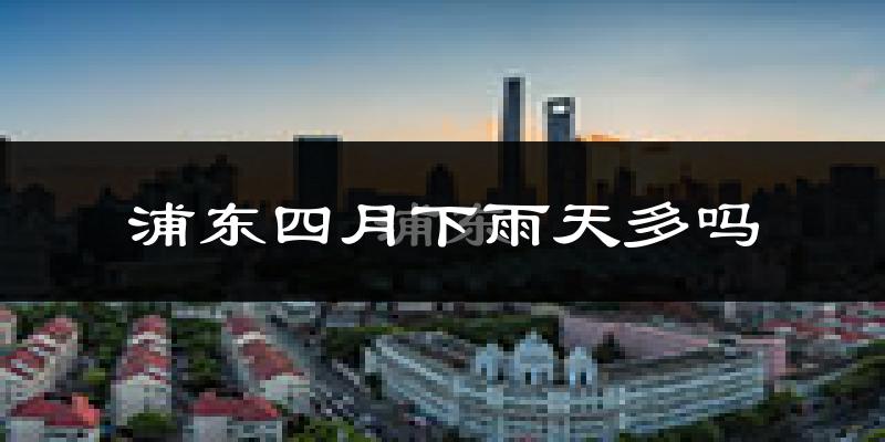 浦东四月下雨天多吗?浦东4月份降雨量多少?
