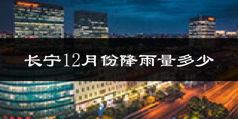 长宁12月份降雨量多少?长宁十二月下雨多吗?