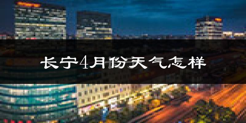 长宁4月份天气怎样?长宁四月冷吗?