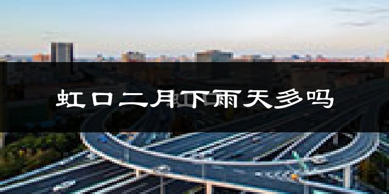 虹口二月下雨天多吗?虹口2月份降雨量多少?