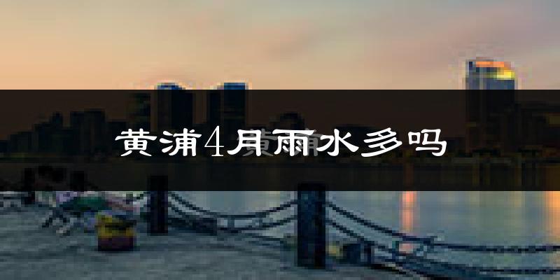 黄浦4月雨水多吗?