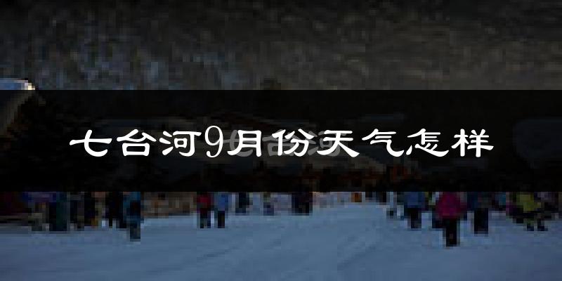 七台河9月份天气怎样?七台河九月热不热?