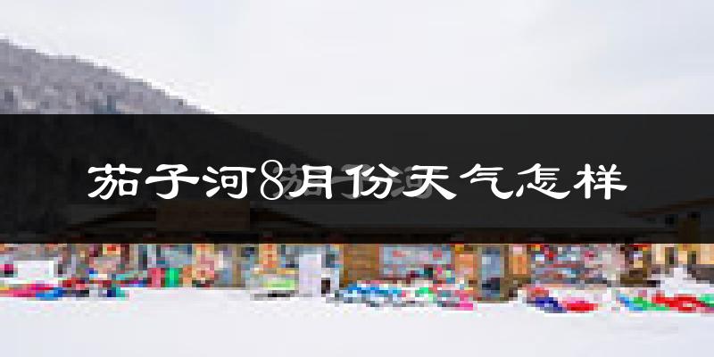 茄子河8月份天气怎样?茄子河八月热不热?