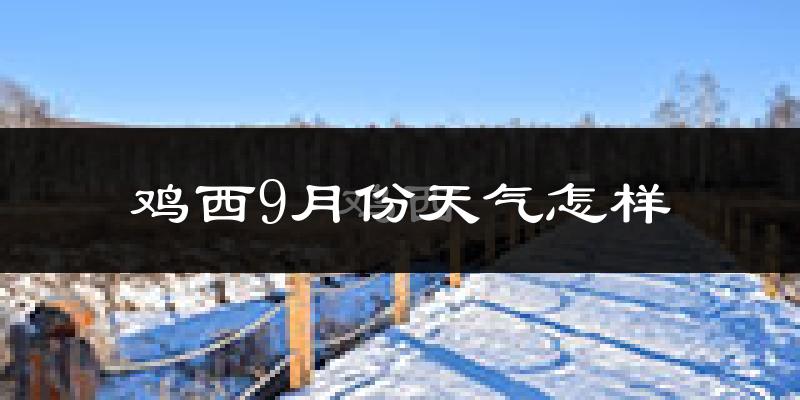 鸡西9月份天气怎样?鸡西九月热吗?