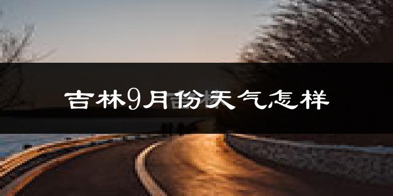 吉林9月份天气怎样?吉林九月热吗?