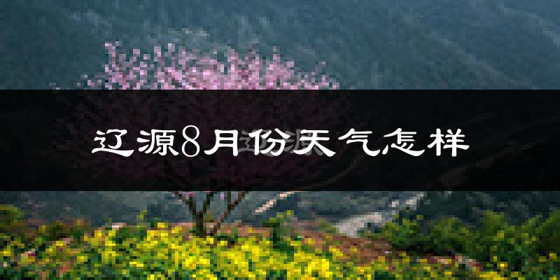 辽源市8月份天气如何?很热吗?