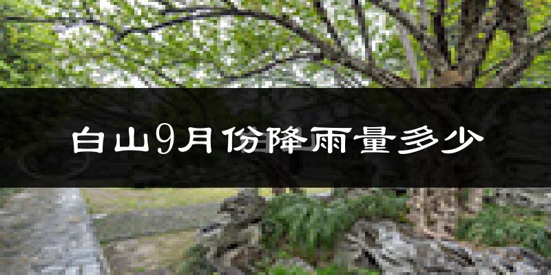 白山9月份降雨量多少?白山九月下雨多吗?