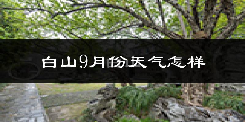 白山9月份天气怎样?白山九月热不热?