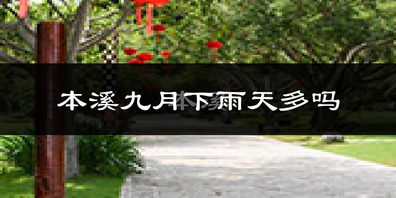 本溪九月下雨天多吗?本溪9月份降雨量多少?