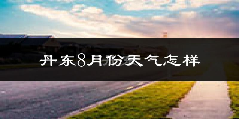 丹东市8月份天气如何?很热吗?