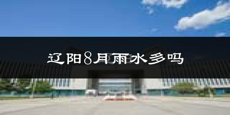 辽阳8月雨水多吗?