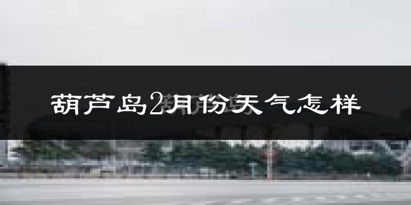 葫芦岛市2月份天气如何?很冷吗?