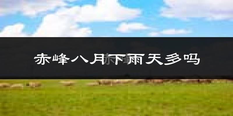 赤峰八月下雨天多吗?赤峰8月份降雨量多少?