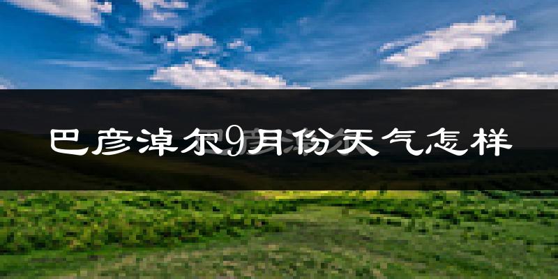 巴彦淖尔9月份天气怎样?巴彦淖尔九月热吗?