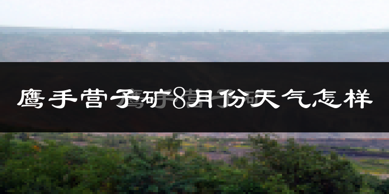 鹰手营子矿8月份天气怎样?鹰手营子矿八月热不热?